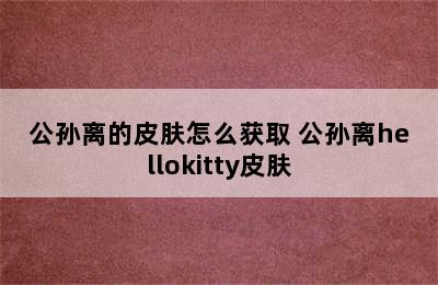 公孙离的皮肤怎么获取 公孙离hellokitty皮肤